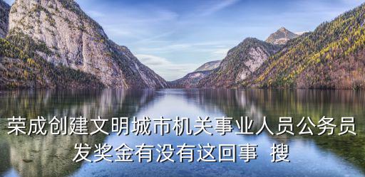 榮成創(chuàng)建文明城市機關事業(yè)人員公務員發(fā)獎金有沒有這回事  搜