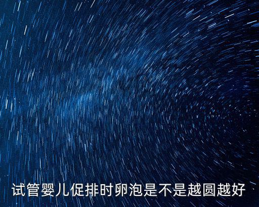 試管嬰兒促排時卵泡是不是越圓越好