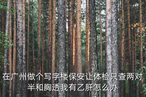 在廣州做個(gè)寫(xiě)字樓保安讓體檢只查兩對(duì)半和胸透我有乙肝怎么辦