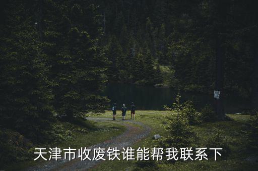 天津市收廢鐵誰能幫我聯(lián)系下