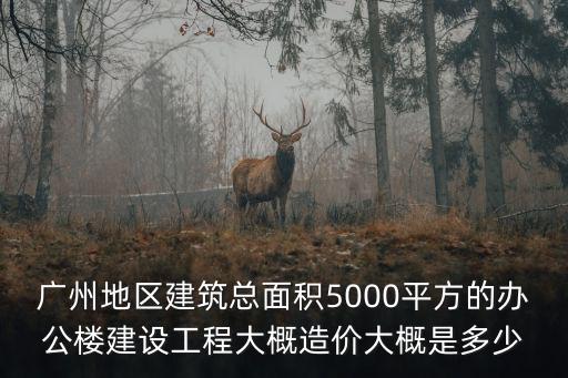 廣州地區建筑總面積5000平方的辦公樓建設工程大概造價大概是多少