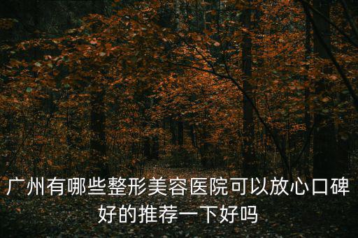 廣州有哪些整形美容醫(yī)院可以放心口碑好的推薦一下好嗎