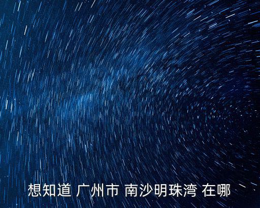 想知道 廣州市 南沙明珠灣 在哪