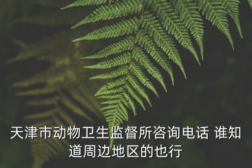 天津市動(dòng)物衛(wèi)生監(jiān)督所咨詢電話 誰知道周邊地區(qū)的也行