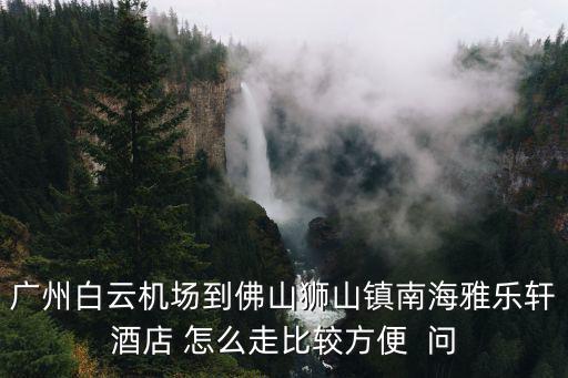 廣州白云機場到佛山獅山鎮(zhèn)南海雅樂軒酒店 怎么走比較方便  問