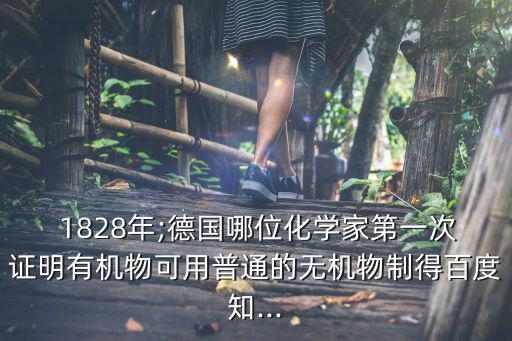  1828年;德國哪位化學(xué)家第一次證明有機物可用普通的無機物制得百度知...