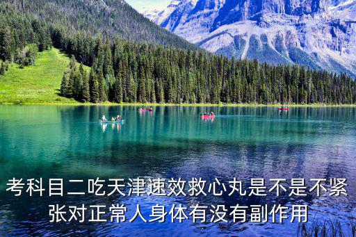 考科目二吃天津速效救心丸是不是不緊張對(duì)正常人身體有沒(méi)有副作用