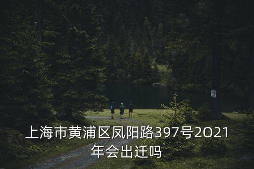 上海市黃浦區鳳陽路397號2O21年會出遷嗎