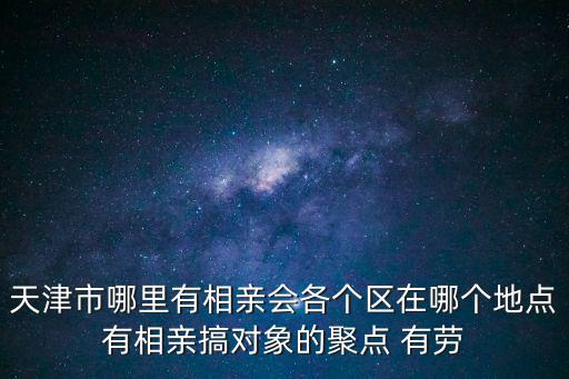 天津市哪里有相親會(huì)各個(gè)區(qū)在哪個(gè)地點(diǎn)有相親搞對(duì)象的聚點(diǎn) 有勞