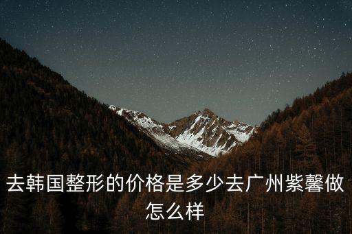 廣州美容整形要去紫 馨妙手，去韓國整形的價格是多少去廣州紫馨做怎么樣