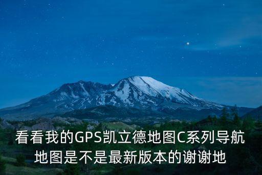 看看我的GPS凱立德地圖C系列導航地圖是不是最新版本的謝謝地
