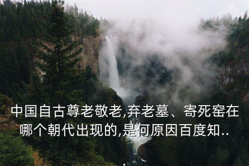 中國自古尊老敬老,棄老墓、寄死窯在哪個(gè)朝代出現(xiàn)的,是何原因百度知...