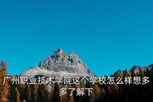 廣州職業技術學院這個學校怎么樣想多多了解下