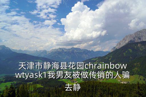 天津市靜海縣花園chrainbowwtyask1我男友被做傳銷的人騙去靜
