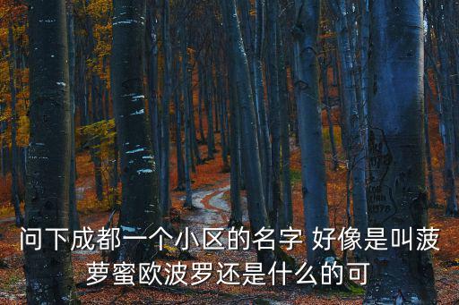 問下成都一個小區的名字 好像是叫菠蘿蜜歐波羅還是什么的可
