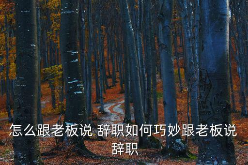 怎么跟老板說(shuō) 辭職如何巧妙跟老板說(shuō) 辭職