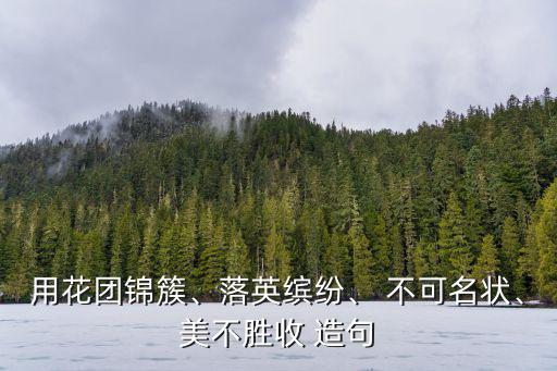 用花團錦簇、落英繽紛、 不可名狀、美不勝收 造句