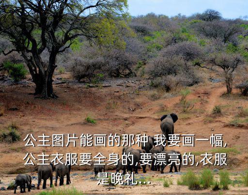  公主圖片能畫(huà)的那種 我要畫(huà)一幅, 公主衣服要全身的,要漂亮的,衣服是晚禮...