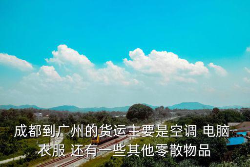 成都到廣州的貨運主要是空調 電腦 衣服 還有一些其他零散物品