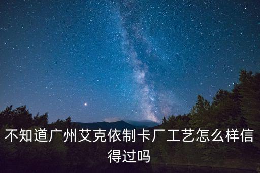 不知道廣州艾克依制卡廠工藝怎么樣信得過嗎