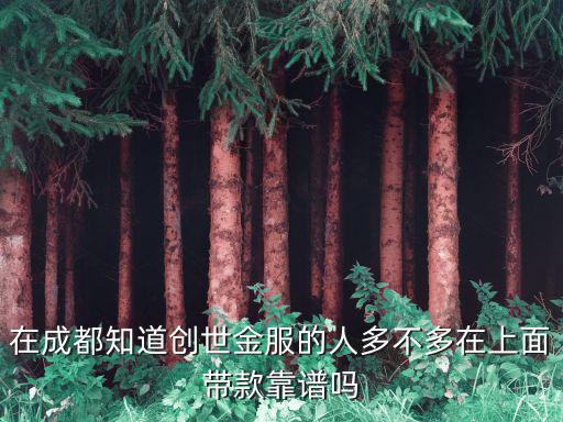 成都市金開，在成都知道創(chuàng)世金服的人多不多在上面帶款靠譜嗎