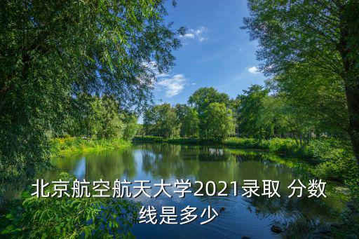 北航分數線,2021年新疆理工科分數線最低錄取率622分