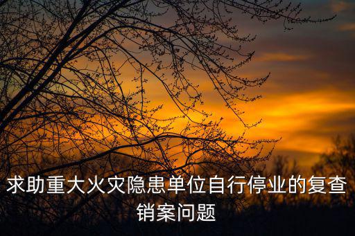 求助重大火災隱患單位自行停業的復查銷案問題