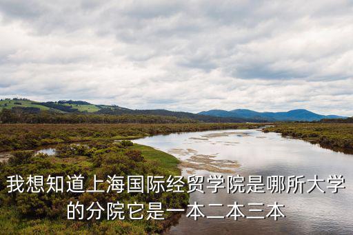 我想知道上海國際經貿學院是哪所大學的分院它是一本二本三本