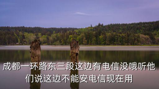 成都一環路東三段這邊有電信沒哦聽他們說這邊不能安電信現在用