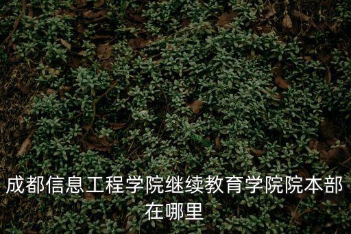 成都信息工程學院繼續教育學院院本部在哪里