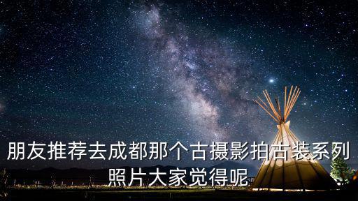 朋友推薦去成都那個古攝影拍古裝系列照片大家覺得呢