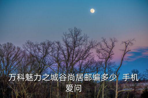 萬科魅力之城谷尚居郵編多少  手機愛問