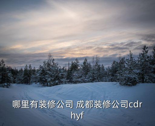 成都市西大街裝修公司有哪些，成都市好的裝修公司排名前十是哪些