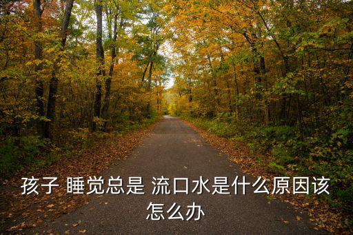 小孩睡覺流口水,寶寶睡覺流口水怎么辦?
