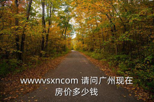廣州實(shí)地常春藤樓盤詳情和房?jī)r(jià)，wwwvsxncom 請(qǐng)問廣州現(xiàn)在房?jī)r(jià)多少錢
