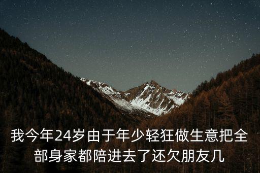 我今年24歲由于年少輕狂做生意把全部身家都陪進去了還欠朋友幾