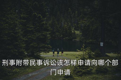 如何申請民事訴訟，刑事附帶民事訴訟該怎樣申請向哪個部門申請