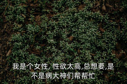 我是個女性, 性欲太高,總想要,是不是病大神們幫幫忙
