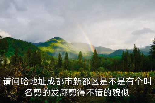 請問哈地址成都市新都區(qū)是不是有個叫名剪的發(fā)廊剪得不錯的貌似