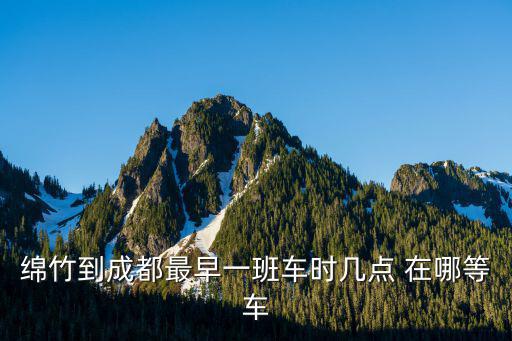 綿竹到成都最早一班車時幾點 在哪等車
