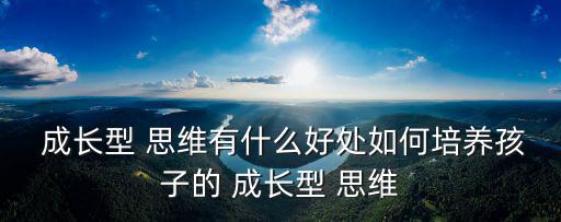  成長型 思維有什么好處如何培養孩子的 成長型 思維
