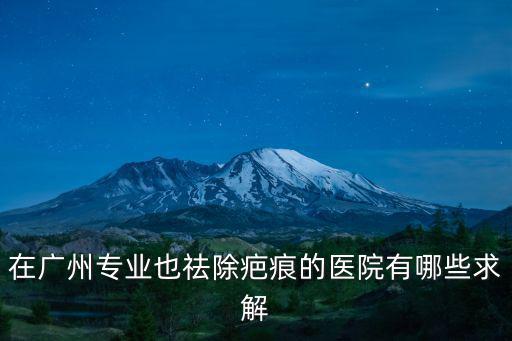在廣州專業也祛除疤痕的醫院有哪些求解