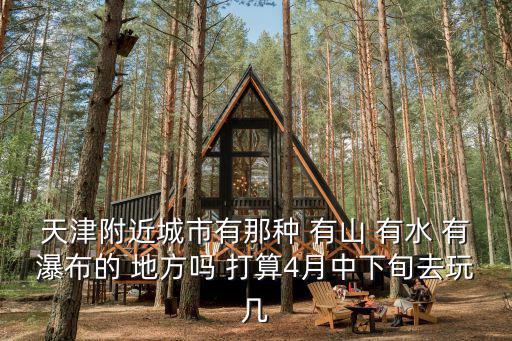 天津附近城市有那種 有山 有水 有瀑布的 地方嗎 打算4月中下旬去玩幾