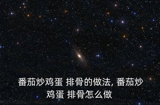  番茄炒雞蛋 排骨的做法, 番茄炒雞蛋 排骨怎么做