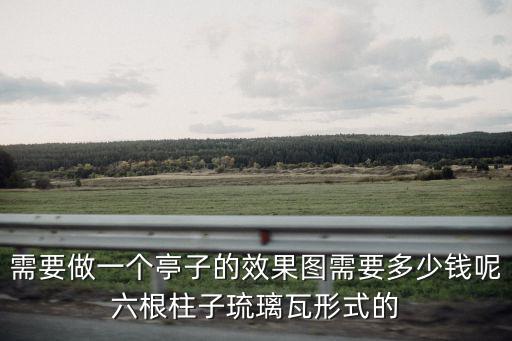 需要做一個亭子的效果圖需要多少錢呢六根柱子琉璃瓦形式的