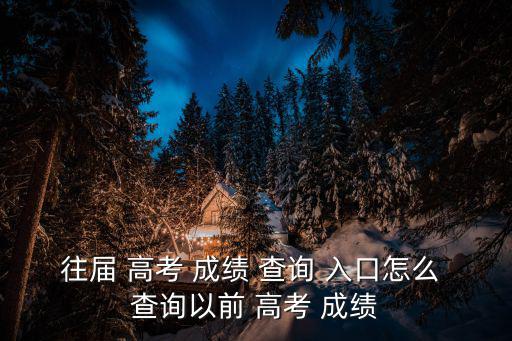 往屆 高考 成績 查詢 入口怎么 查詢以前 高考 成績