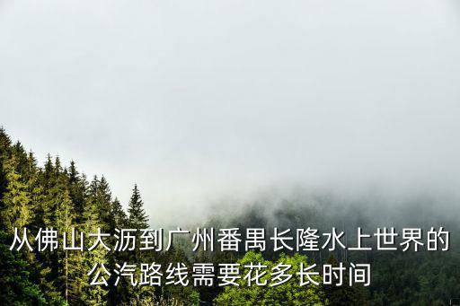 從佛山大瀝到廣州番禺長隆水上世界的公汽路線需要花多長時間