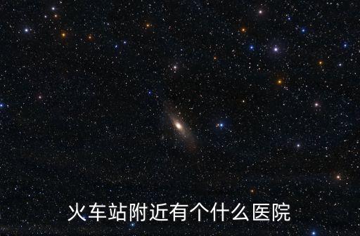 廣州火車站附近的三甲醫(yī)院有哪些，火車站附近有個什么醫(yī)院