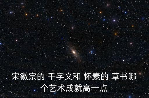 懷素草書千字文,宋徽宗書法飄柔飄渺或因時(shí)代和個(gè)人修養(yǎng)造成