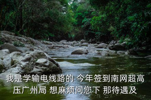 南方電網(wǎng)怎么樣 廣州局2020，廣州南方電力公司怎么樣剛進去的畢業(yè)生必須從基層干起嗎它那里